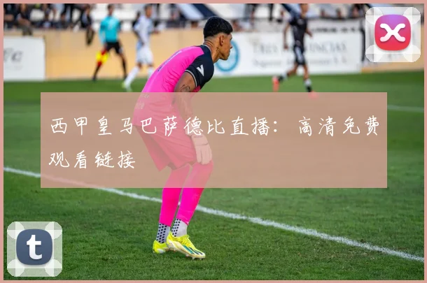西甲皇马巴萨德比直播：高清免费观看链接