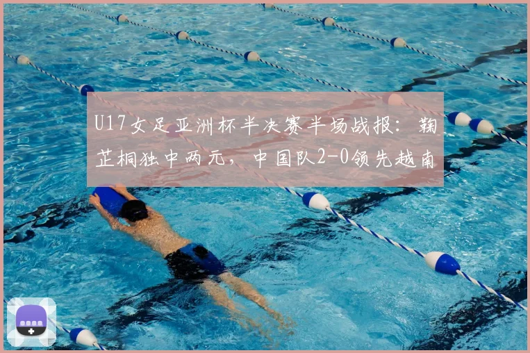 U17女足亚洲杯半决赛半场战报：鞠芷桐独中两元，中国队2-0领先越南