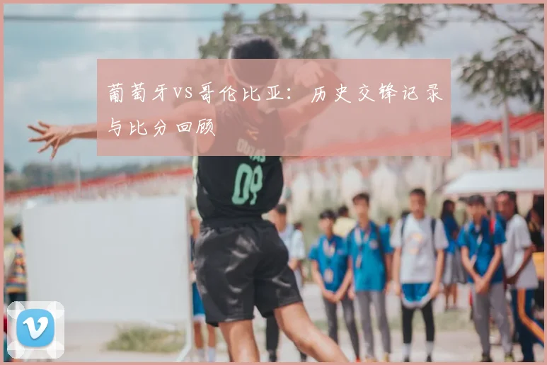 葡萄牙vs哥伦比亚:历史交锋记录与比分回顾