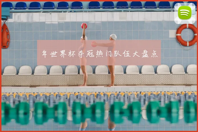 年世界杯夺冠热门队伍大盘点
