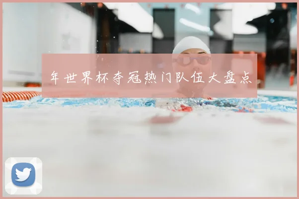 年世界杯夺冠热门队伍大盘点
