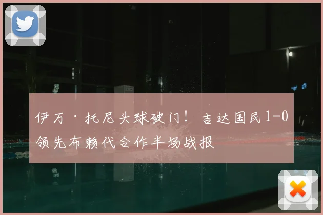 伊万·托尼头球破门！吉达国民1-0领先布赖代合作半场战报