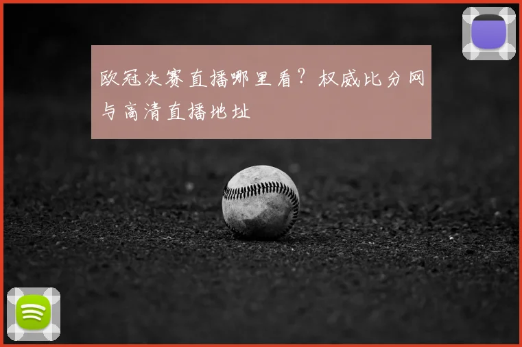 欧冠决赛直播哪里看？权威比分网与高清直播地址