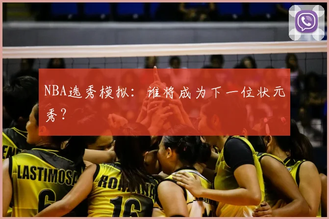 NBA选秀模拟:谁将成为下一位状元秀?