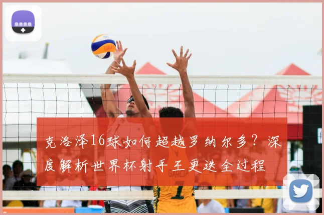 克洛泽16球如何超越罗纳尔多？深度解析世界杯射手王更迭全过程