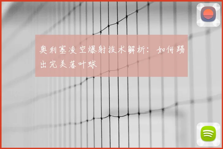 奥利塞凌空爆射技术解析:如何踢出完美落叶球