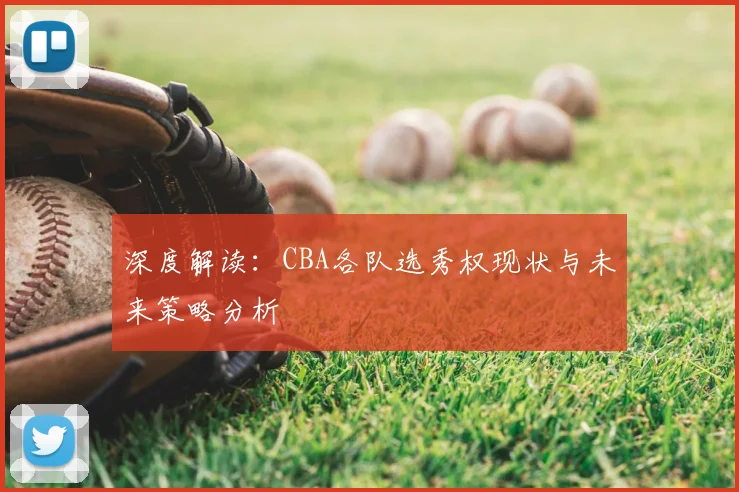 深度解读：CBA各队选秀权现状与未来策略分析