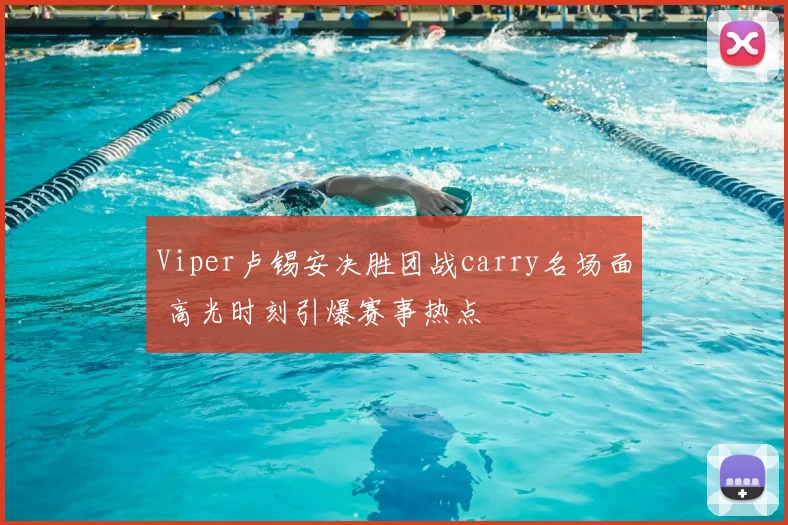 Viper卢锡安决胜团战carry名场面 高光时刻引爆赛事热点