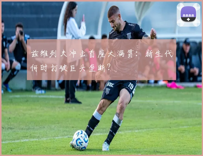兹维列夫冲击首座大满贯：新生代何时打破巨头垄断？