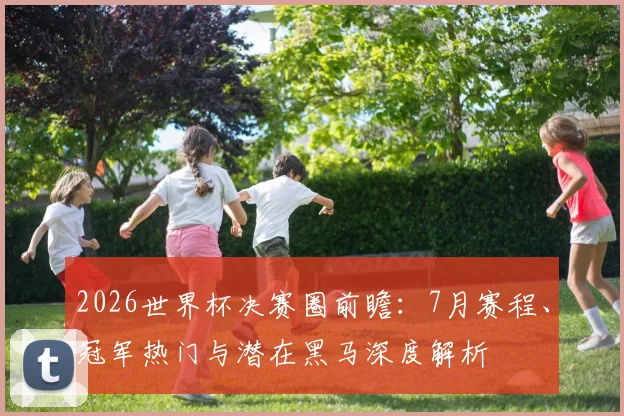 2026世界杯决赛圈前瞻：7月赛程、冠军热门与潜在黑马深度解析