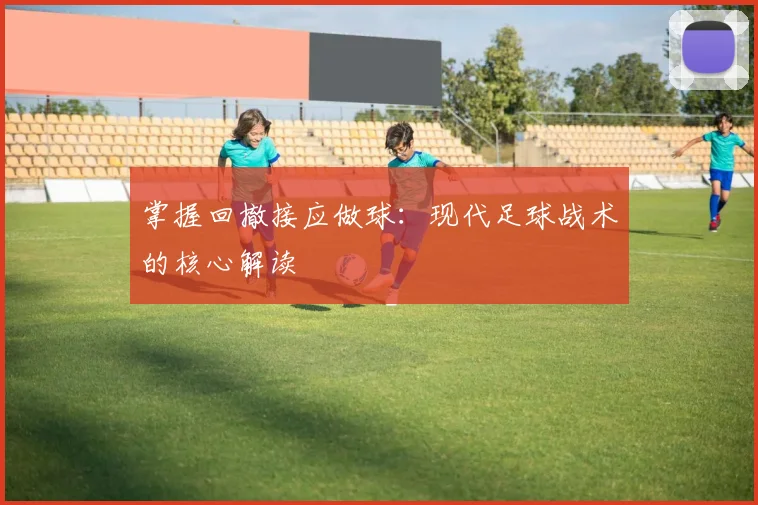 掌握回撤接应做球：现代足球战术的核心解读