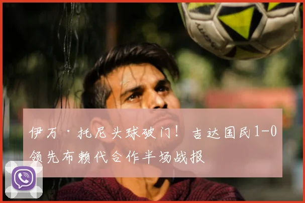 伊万·托尼头球破门！吉达国民1-0领先布赖代合作半场战报