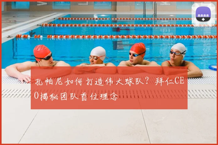 孔帕尼如何打造伟大球队？拜仁CEO揭秘团队首位理念