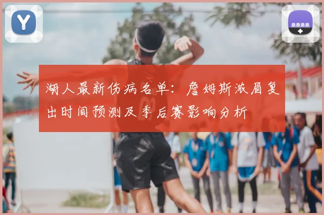 湖人最新伤病名单：詹姆斯浓眉复出时间预测及季后赛影响分析