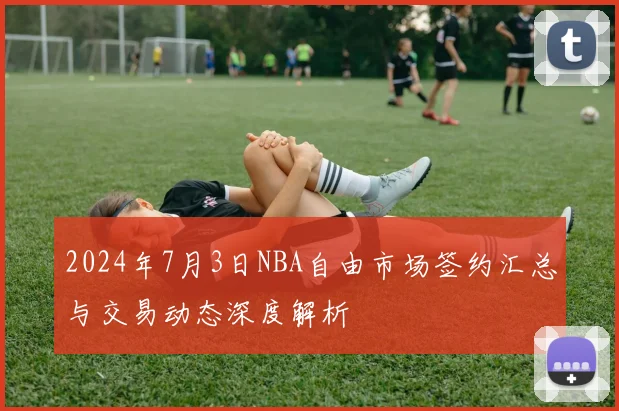 2024年7月3日NBA自由市场签约汇总与交易动态深度解析