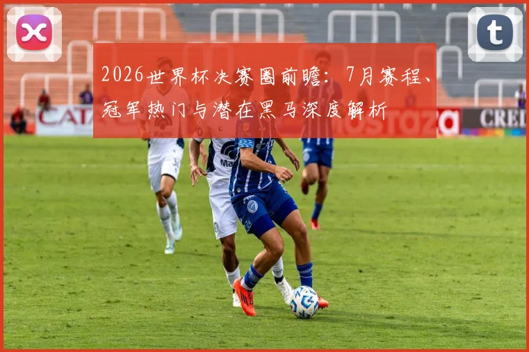 2026世界杯决赛圈前瞻：7月赛程、冠军热门与潜在黑马深度解析