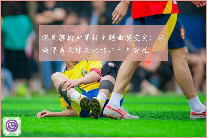 深度解析世界杯主题曲演变史：从旋律看足球文化的二十年变迁