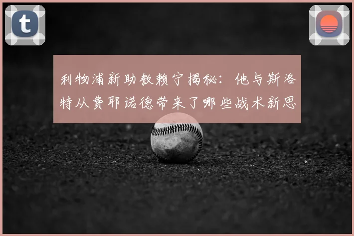 利物浦新助教赖宁揭秘：他与斯洛特从费耶诺德带来了哪些战术新思路？