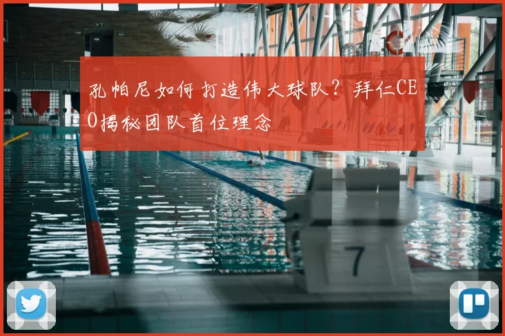 孔帕尼如何打造伟大球队？拜仁CEO揭秘团队首位理念