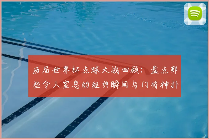 历届世界杯点球大战回顾：盘点那些令人窒息的经典瞬间与门将神扑