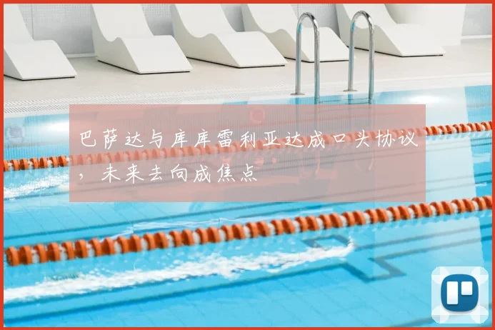 巴萨达与库库雷利亚达成口头协议，未来去向成焦点