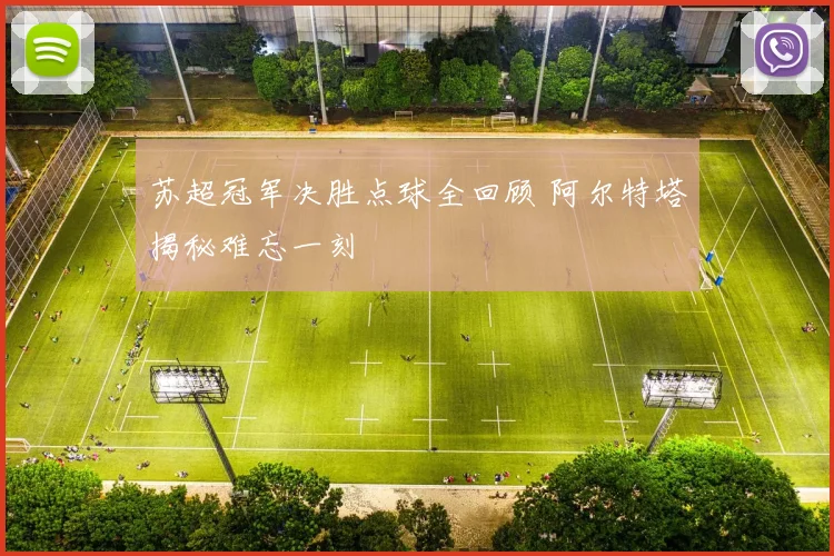 苏超冠军决胜点球全回顾 阿尔特塔揭秘难忘一刻